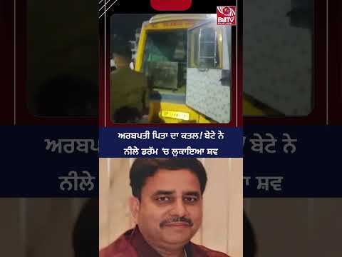 ਅਰਬਪਤੀ ਪਿਤਾ ਦਾ ਕਤਲ! ਬੇਟੇ ਨੇ ਨੀਲੇ ਡਰੱਮ ‘ਚ ਲੁਕਾਇਆ ਸ਼ਵ