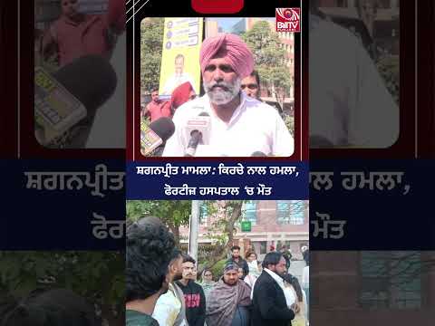 ਸ਼ਗਨਪ੍ਰੀਤ ਮਾਮਲਾ: ਕਿਰਚੇ ਨਾਲ ਹਮਲਾ, ਫੋਰਟੀਜ਼ ਹਸਪਤਾਲ ‘ਚ ਮੌਤ