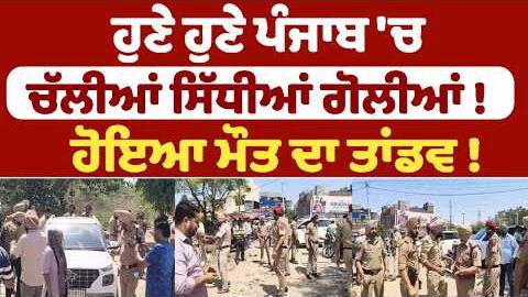ਹੁਣੇ ਹੁਣੇ ਪੰਜਾਬ ‘ਚ ਚੱਲੀਆਂ ਸਿੱਧੀਆਂ ਗੋਲੀਆਂ ! ਹੋਇਆ ਮੌਤ ਦਾ ਤਾਂਡਵ !
