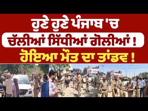 ਹੁਣੇ ਹੁਣੇ ਪੰਜਾਬ ‘ਚ ਚੱਲੀਆਂ ਸਿੱਧੀਆਂ ਗੋਲੀਆਂ ! ਹੋਇਆ ਮੌਤ ਦਾ ਤਾਂਡਵ !
